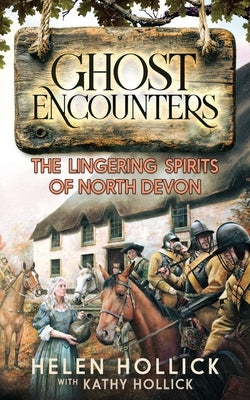 Ghost Encounters: The Lingering Spirits Of North Devon by Hollick, Helen