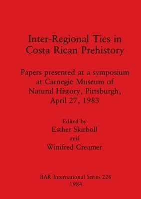 Inter-Regional Ties in Costa Rican Prehistory: Papers presented at a symposium at Carnegie Museum of Natural History, Pittsburgh, April 27, 1983 by Skirboll, Esther