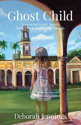 Ghost Child: Uncovering Family Secrets from a Back Porch to the Yucatan by Jennings, Deborah