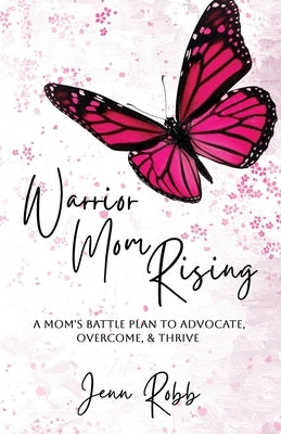 Warrior Mom Rising: A Mom's Battle Plan To Advocate, Overcome, & Thrive by Robb, Jenn