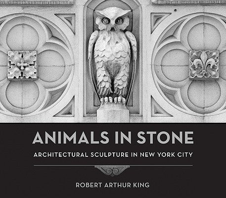 Animals in Stone: Architectural Sculpture in New York City by King, Robert Arthur
