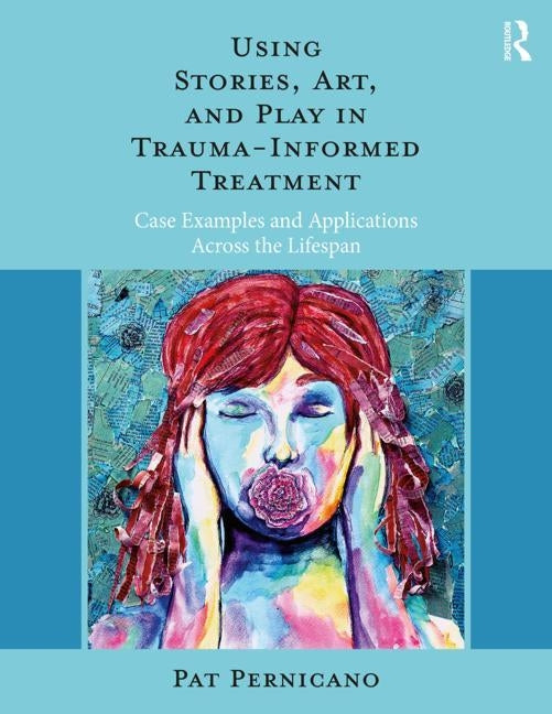 Using Stories, Art, and Play in Trauma-Informed Treatment: Case Examples and Applications Across the Lifespan by Pernicano, Pat
