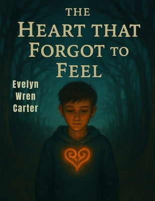 The Heart That Forgot to Feel: A Journey Through Shadows, Secrets, and Silent Sorrows by Evelyn Wren Carter