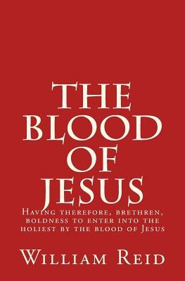 The Blood of Jesus: "Having therefore, brethren, boldness to enter into the holiest by the blood of Jesus" Hebrews 10:19 by Reid, William