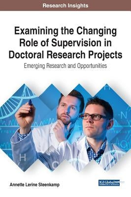 Examining the Changing Role of Supervision in Doctoral Research Projects: Emerging Research and Opportunities by Steenkamp, Annette Lerine