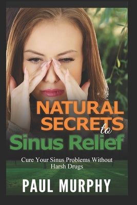 Natural Secrets to Sinus Relief: Cure Your Sinus Problems Without Harsh Drugs by Murphy, Paul