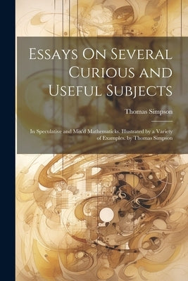 Essays On Several Curious and Useful Subjects: In Speculative and Mix'd Mathematicks. Illustrated by a Variety of Examples. by Thomas Simpson by Simpson, Thomas