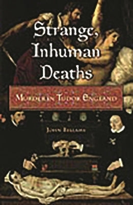 Strange, Inhuman Deaths: Murder in Tudor England by Bellamy, John