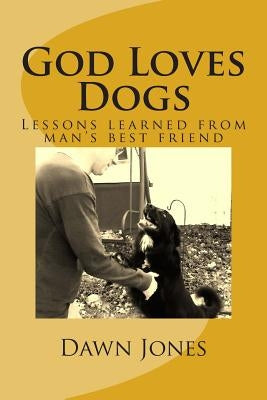 God Loves Dogs: Lessons learned from man's best friend by Jones, Dawn