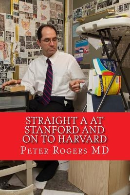 Straight A at Stanford and on to Harvard: How to Learn Faster and Think Better by Rogers MD, Peter