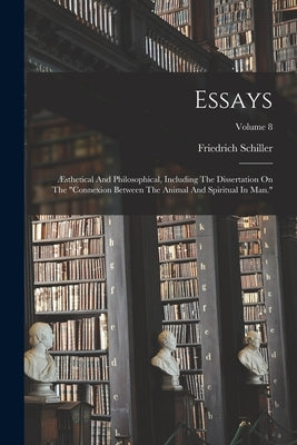 Essays: Æsthetical And Philosophical, Including The Dissertation On The "connexion Between The Animal And Spiritual In Man."; Volume 8 by Schiller, Friedrich