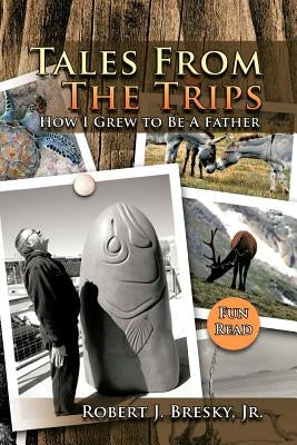 Tales from the Trips: How I Grew to Be a Father by Bresky, Robert J., Jr.