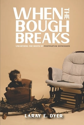 When the Bough Breaks: Unearthing the Roots of Post-Partum Depression by Dyer, Laray E.