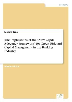 The Implications of the "New Capital Adeqaucy Framework" for Credit Risk and Capital Management in the Banking Industry by Benz, Miriam