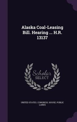 Alaska Coal-Leasing Bill. Hearing ... H.R. 13137 by United States Congress House Public L.