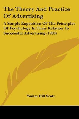 The Theory And Practice Of Advertising: A Simple Exposition Of The Principles Of Psychology In Their Relation To Successful Advertising (1903) by Scott, Walter Dill