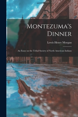 Montezuma's Dinner; an Essay on the Tribal Society of North American Indians by Morgan, Lewis Henry 1818-1881