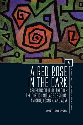 A Red Rose in the Dark: Self-Constitution Through the Poetic Language of Zelda, Amichai, Kosman, and Adaf by Lemberger, Dorit