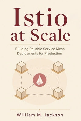 Istio at Scale: Building Reliable Service Mesh Deployments for Production by Jackson, William M.