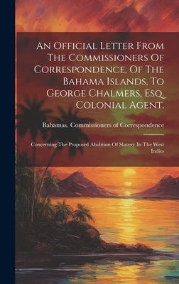 An Official Letter From The Commissioners Of Correspondence, Of The Bahama Islands, To George Chalmers, Esq. Colonial Agent.; Concerning The Proposed by Bahamas Commissioners of Corresponde