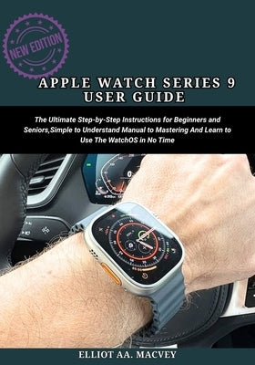 Apple Watch Series 9 User Guide: The Ultimate Step-By-Step Instructions for Beginners and Seniors, Simple to Understand Manual to Mastering And Learn by Macvey, Elliot Aa