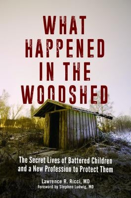 What Happened in the Woodshed: The Secret Lives of Battered Children and a New Profession to Protect Them by Ricci, Lawrence