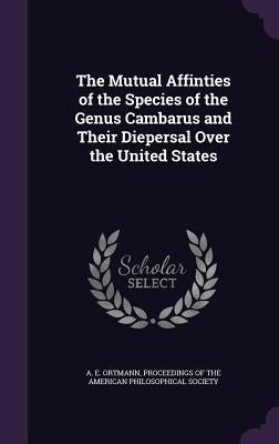 The Mutual Affinties of the Species of the Genus Cambarus and Their Diepersal Over the United States by Ortmann, A. E.