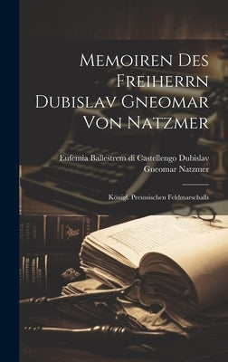 Memoiren des Freiherrn Dubislav Gneomar von Natzmer: Königl. Preussischen Feldmarschalls by Gneomar Natzmer, Eufemia Ballestrem D.