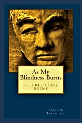 As My Blindness Burns - three long poems: The poetry of Allison Grayhurst by Grayhurst, Allison
