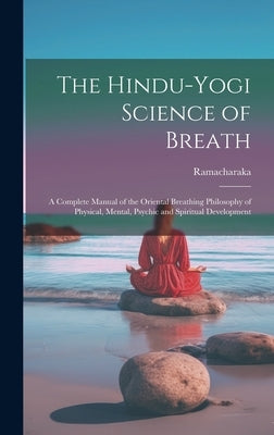 The Hindu-Yogi Science of Breath: A Complete Manual of the Oriental Breathing Philosophy of Physical, Mental, Psychic and Spiritual Development by Ramacharaka
