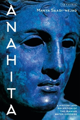 Anahita: A History and Reception of the Iranian Water Goddess by Saadi-Nejad, Manya