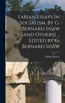 Fabian Essays in Socialism. By G. Bernard Shaw [and Others] ... Edited by G. Bernard Shaw by Fabian Society (Great Britain)