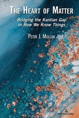 The Heart of Matter: Bridging the Kantian Gap in How We Know Things by Mullan, Peter J.