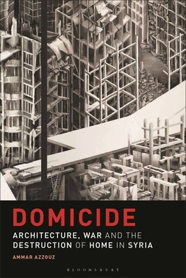 Domicide: Architecture, War and the Destruction of Home in Syria by Azzouz, Ammar