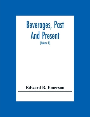 Beverages, Past And Present: An Historical Sketch Of Their Production, Together With A Study Of The Customs Connected With Their Use (Volume Ii) by R. Emerson, Edward