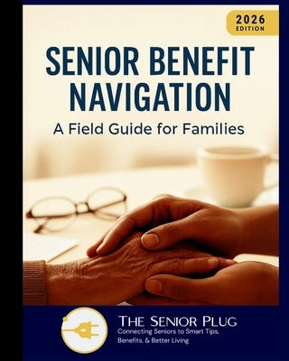 Senior Benefit Navigation: A Field Guide for Families (2026 Edition): A practical guide to understanding, locating, and leveraging senior support prog by The Senior Plug