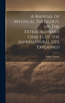 A Manual of Mystical Theology, or, The Extraordinary Graces of the Supernatural Life Explained by Devine, Arthur 1849-1919