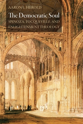 The Democratic Soul: Spinoza, Tocqueville, and Enlightenment Theology by Herold, Aaron L.