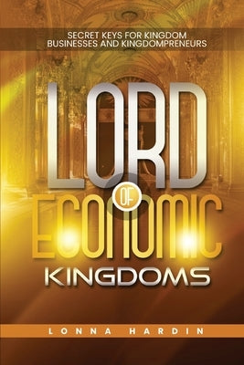 Lord of Economic Kingdoms: Secret Keys For Kingdom Business and Kingdompreneurs by Hardin, Lonna