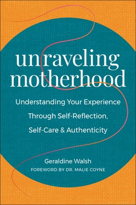 Unraveling Motherhood: Understanding Your Experience Through Self-Reflection, Self-Care & Authenticity by Walsh, Geraldine