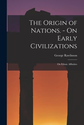 The Origin of Nations. - On Early Civilizations: On Ethnic Affinities by Rawlinson, George