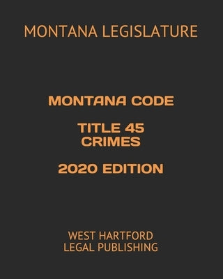 Montana Code Title 45 Crimes 2020 Edition: West Hartford Legal Publishing by Legislature, Montana