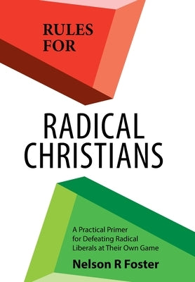 Rules for Radical Christians: A Practical Primer for Defeating Radical Liberals at Their Own Game by Foster, Nelson R.