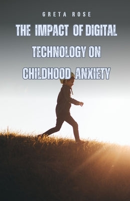 The Impact of Digital Technology on Childhood Anxiety by Rose, Greta