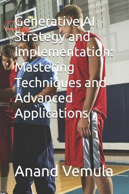 Generative AI Strategy and Implementation: Mastering Techniques and Advanced Applications by Vemula, Anand