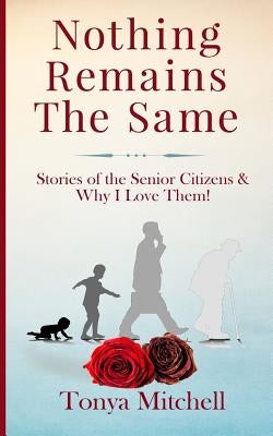 Nothing Remains The Same: Stories of the Senior Citizens and Why I Love Them! by Massey, Angela D.