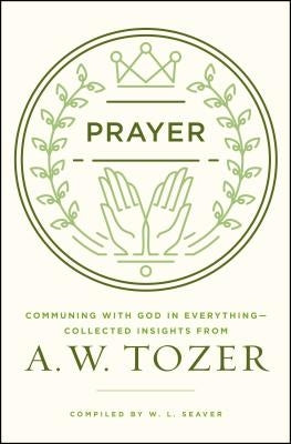 Prayer: Communing with God in Everything--Collected Insights from A. W. Tozer by Tozer, A. W.