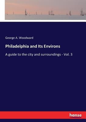Philadelphia and Its Environs: A guide to the city and surroundings - Vol. 3 by Woodward, George A.
