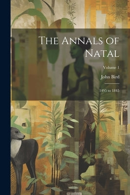 The Annals of Natal: 1495 to 1845; Volume 1 by Bird, John