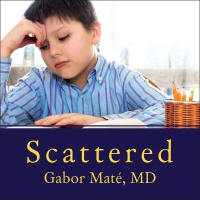 Scattered: How Attention Deficit Disorder Originates and What You Can Do about It by Maté, Gabor